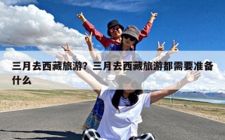 三月去西藏旅游？三月去西藏旅游都需要准备什么