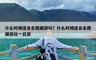 什么时候适合去西藏游玩？什么时候适合去西藏游玩一日游