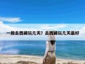 一般去西藏玩几天？去西藏玩几天最好