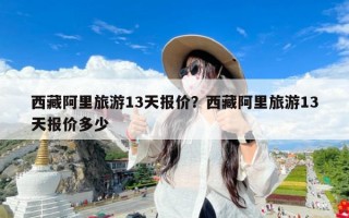 西藏阿里旅游13天报价？西藏阿里旅游13天报价多少