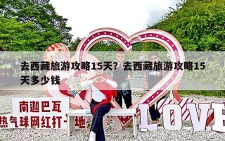 去西藏旅游攻略15天？去西藏旅游攻略15天多少钱