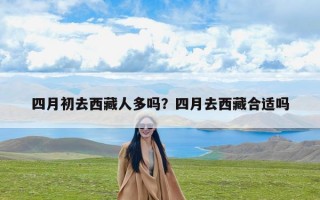 四月初去西藏人多吗？四月去西藏合适吗