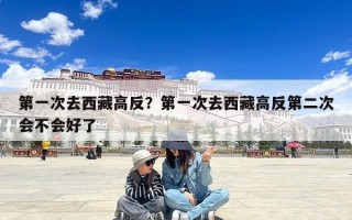 第一次去西藏高反？第一次去西藏高反第二次会不会好了