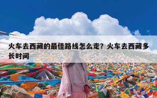 火车去西藏的最佳路线怎么走？火车去西藏多长时间