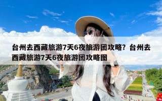 台州去西藏旅游7天6夜旅游团攻略？台州去西藏旅游7天6夜旅游团攻略图