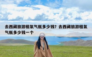 去西藏旅游租氧气瓶多少钱？去西藏旅游租氧气瓶多少钱一个