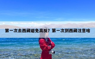 第一次去西藏避免高反？第一次到西藏注意啥