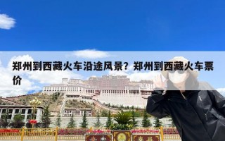 郑州到西藏火车沿途风景？郑州到西藏火车票价
