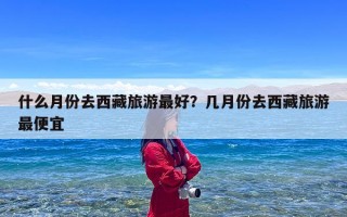 什么月份去西藏旅游最好？几月份去西藏旅游最便宜