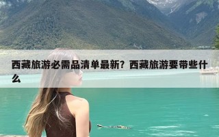 西藏旅游必需品清单最新？西藏旅游要带些什么