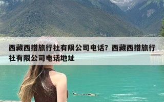 西藏西措旅行社有限公司电话？西藏西措旅行社有限公司电话地址
