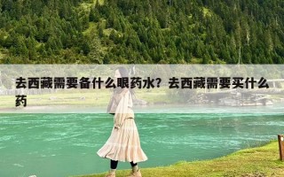 去西藏需要备什么眼药水？去西藏需要买什么药
