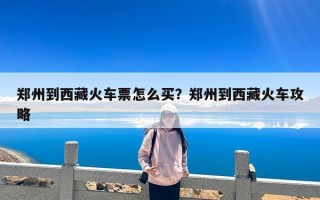 郑州到西藏火车票怎么买？郑州到西藏火车攻略