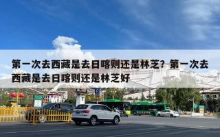 第一次去西藏是去日喀则还是林芝？第一次去西藏是去日喀则还是林芝好