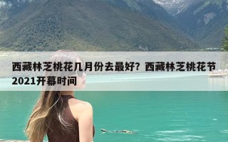 西藏林芝桃花几月份去最好？西藏林芝桃花节2021开幕时间