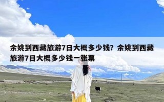 余姚到西藏旅游7日大概多少钱？余姚到西藏旅游7日大概多少钱一张票