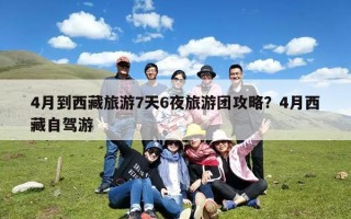 4月到西藏旅游7天6夜旅游团攻略？4月西藏自驾游