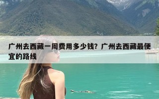 广州去西藏一周费用多少钱？广州去西藏最便宜的路线