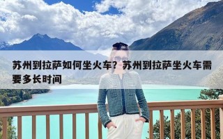 苏州到拉萨如何坐火车？苏州到拉萨坐火车需要多长时间