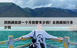 到西藏旅游一个月需要多少钱？去西藏旅行多少钱