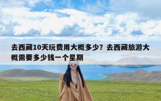 去西藏10天玩费用大概多少？去西藏旅游大概需要多少钱一个星期