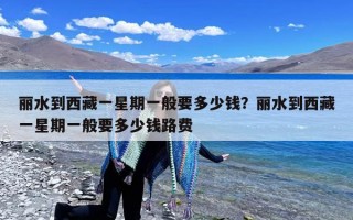 丽水到西藏一星期一般要多少钱？丽水到西藏一星期一般要多少钱路费