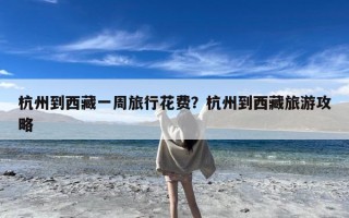 杭州到西藏一周旅行花费？杭州到西藏旅游攻略