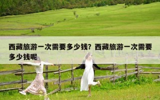 西藏旅游一次需要多少钱？西藏旅游一次需要多少钱呢