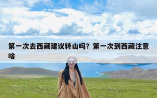 第一次去西藏建议转山吗？第一次到西藏注意啥