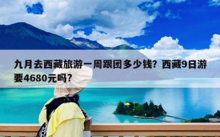 九月去西藏旅游一周跟团多少钱？西藏9日游要4680元吗?
