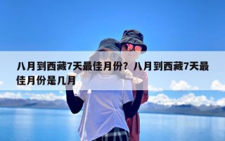 八月到西藏7天最佳月份？八月到西藏7天最佳月份是几月