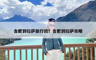 合肥到拉萨旅行团？合肥到拉萨攻略