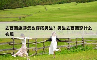 去西藏旅游怎么穿搭男生？男生去西藏穿什么衣服