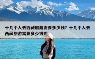 十几个人去西藏旅游需要多少钱？十几个人去西藏旅游需要多少钱呢