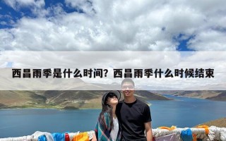西昌雨季是什么时间？西昌雨季什么时候结束