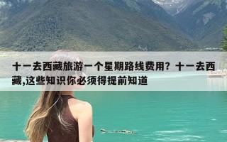 十一去西藏旅游一个星期路线费用？十一去西藏,这些知识你必须得提前知道