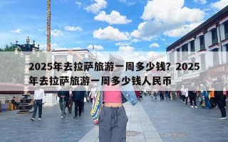 2025年去拉萨旅游一周多少钱？2025年去拉萨旅游一周多少钱人民币