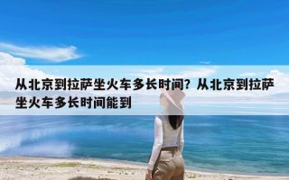 从北京到拉萨坐火车多长时间？从北京到拉萨坐火车多长时间能到