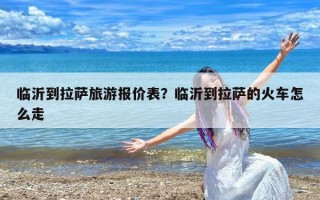 临沂到拉萨旅游报价表？临沂到拉萨的火车怎么走