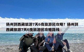 扬州到西藏旅游7天6夜旅游团攻略？扬州到西藏旅游7天6夜旅游团攻略路线