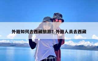 外籍如何去西藏旅游？外籍人员去西藏