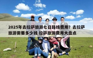 2025年去拉萨旅游七日路线费用？去拉萨旅游需要多少钱 拉萨旅游费用大盘点