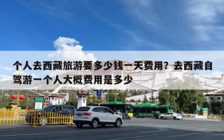 个人去西藏旅游要多少钱一天费用？去西藏自驾游一个人大概费用是多少