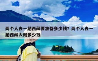 两个人去一趟西藏要准备多少钱？两个人去一趟西藏大概多少钱