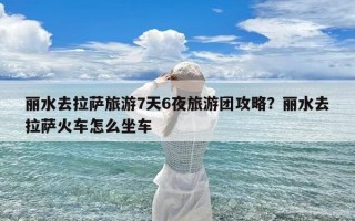 丽水去拉萨旅游7天6夜旅游团攻略？丽水去拉萨火车怎么坐车