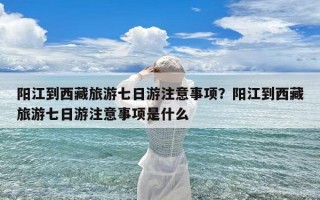 阳江到西藏旅游七日游注意事项？阳江到西藏旅游七日游注意事项是什么