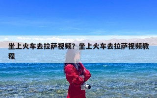 坐上火车去拉萨视频？坐上火车去拉萨视频教程