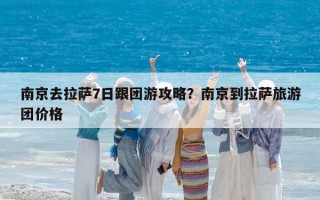 南京去拉萨7日跟团游攻略？南京到拉萨旅游团价格