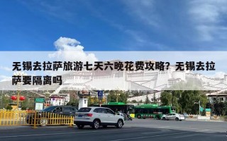 无锡去拉萨旅游七天六晚花费攻略？无锡去拉萨要隔离吗