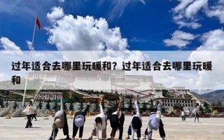 过年适合去哪里玩暖和？过年适合去哪里玩暖和